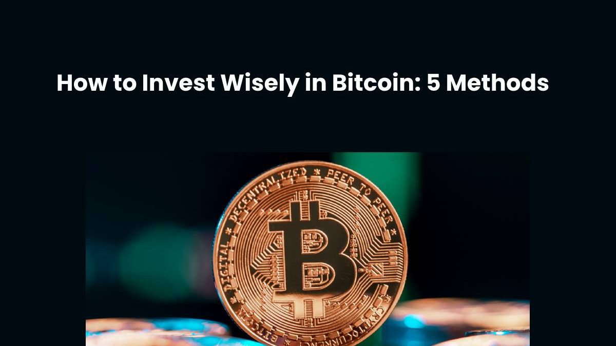 Invest Wisely in Bitcoin: Best 5 Methods [2024]