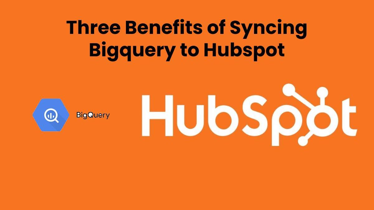 Three Benefits of Syncing Bigquery to Hubspot