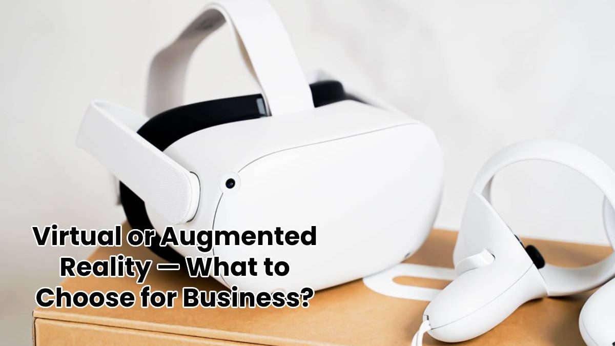 Virtual or Augmented Reality — What to Choose for Business?