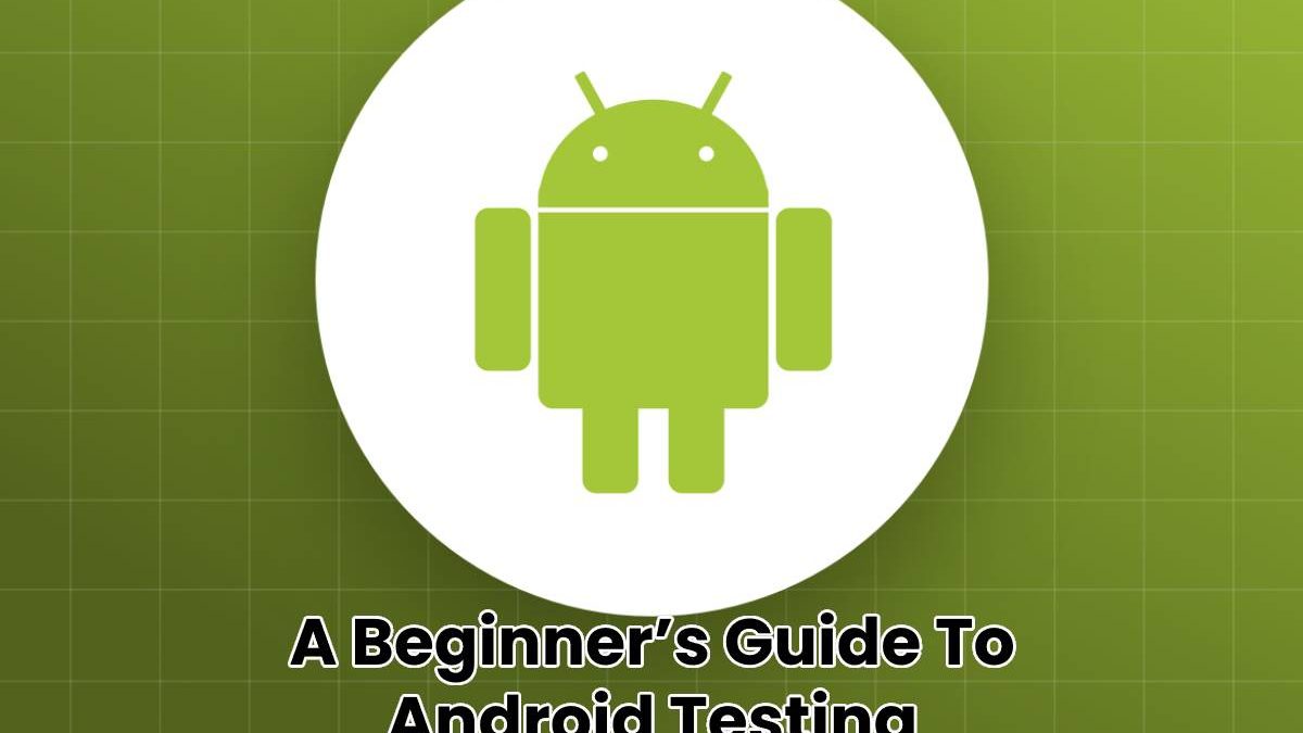 A Beginner’s Guide To Android Testing