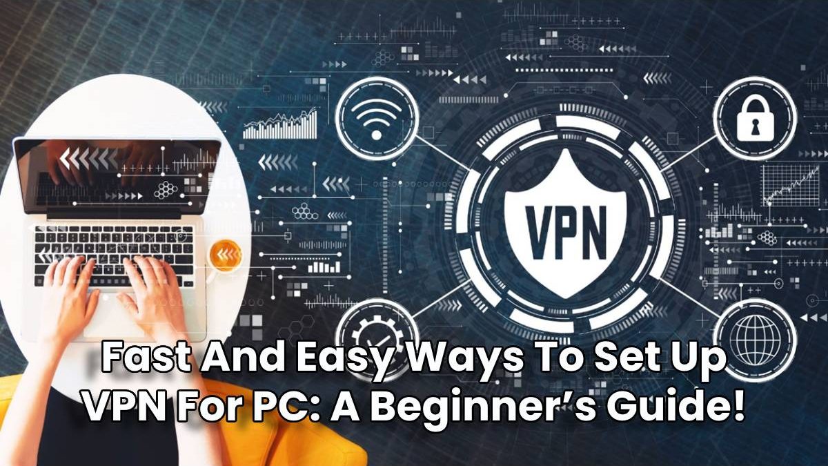 Fast And Easy Ways To Set Up VPN For PC: A Beginner’s Guide!