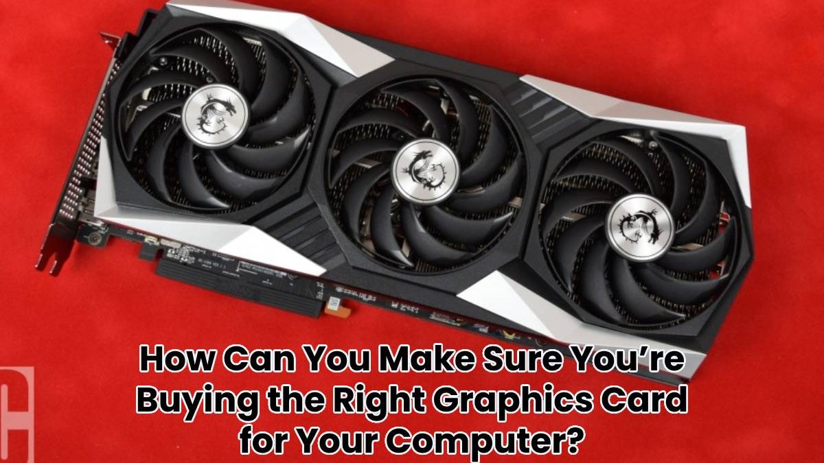 How Can You Make Sure You’re Buying the Right Graphics Card for Your Computer?