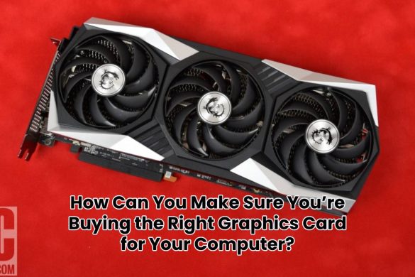 How Can You Make Sure You’re Buying the Right Graphics Card for Your Computer?