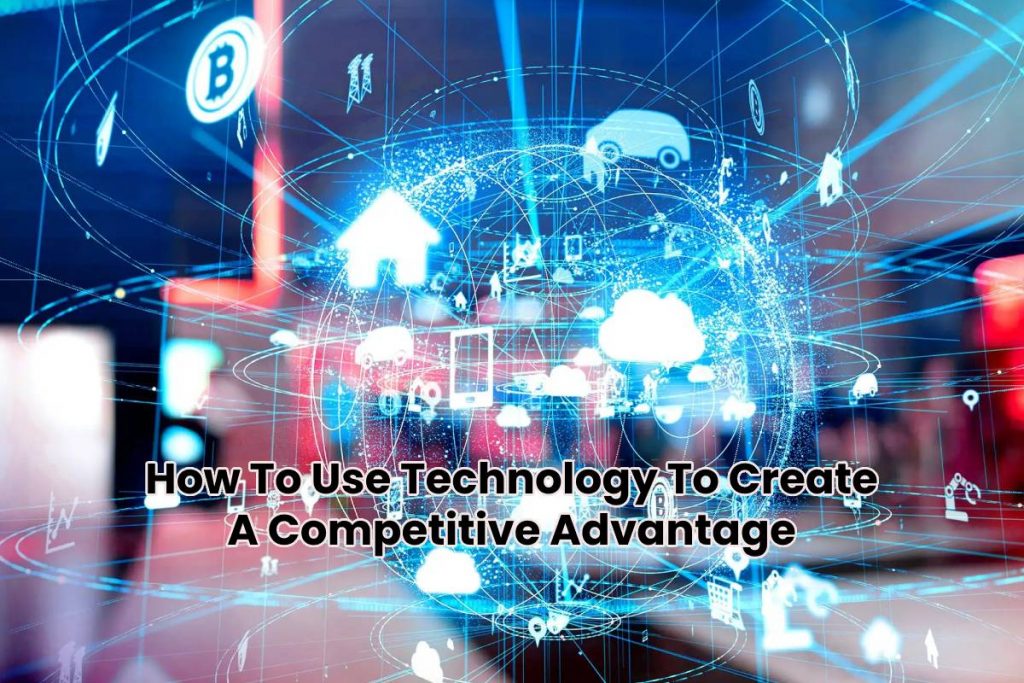How To Use Technology To Create A Competitive Advantage