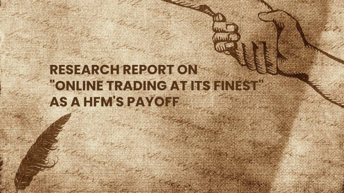 RESEARCH REPORT ON “ONLINE TRADING AT ITS FINEST” AS A HFM’S PAYOFF