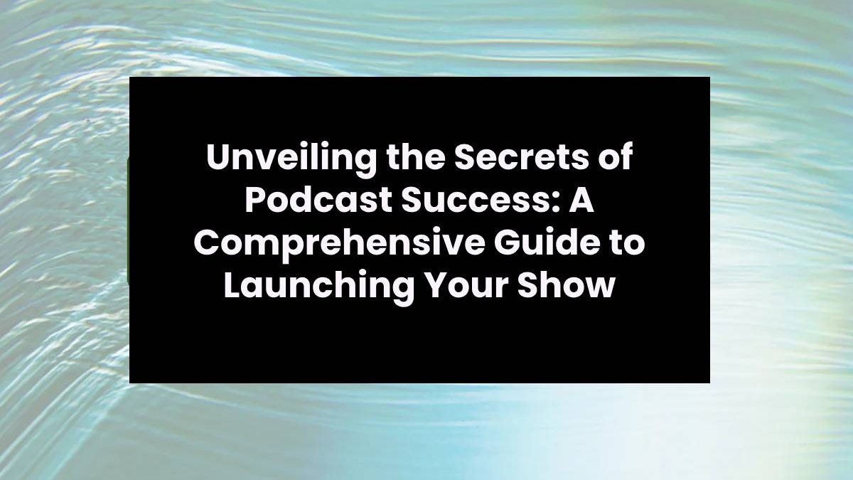 Unveiling the Secrets of Podcast Success: A Comprehensive Guide to Launching Your Show