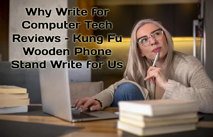 Why Write for Computer Tech Reviews – Kung Fu Wooden Phone Stand Write for Us