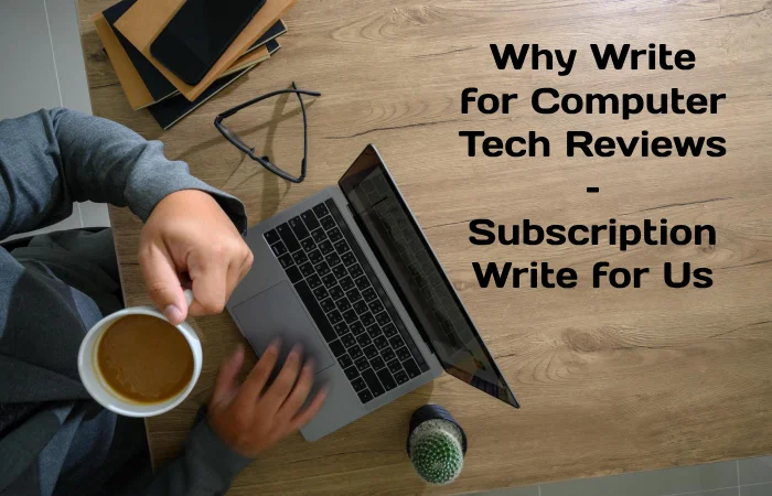 Why Write for Computer Tech Reviews – Subscription Write for Us