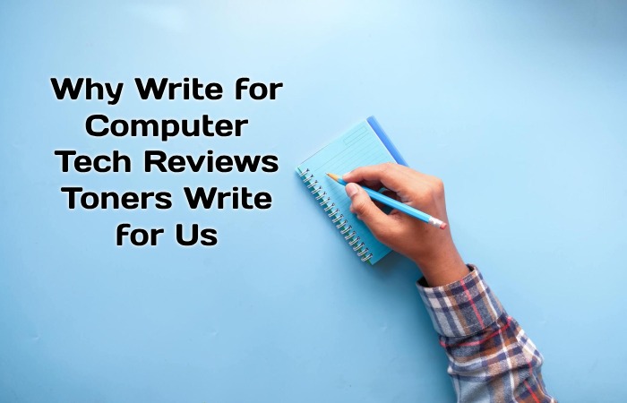 Why Write for Computer Tech Reviews – Toners Write for Us