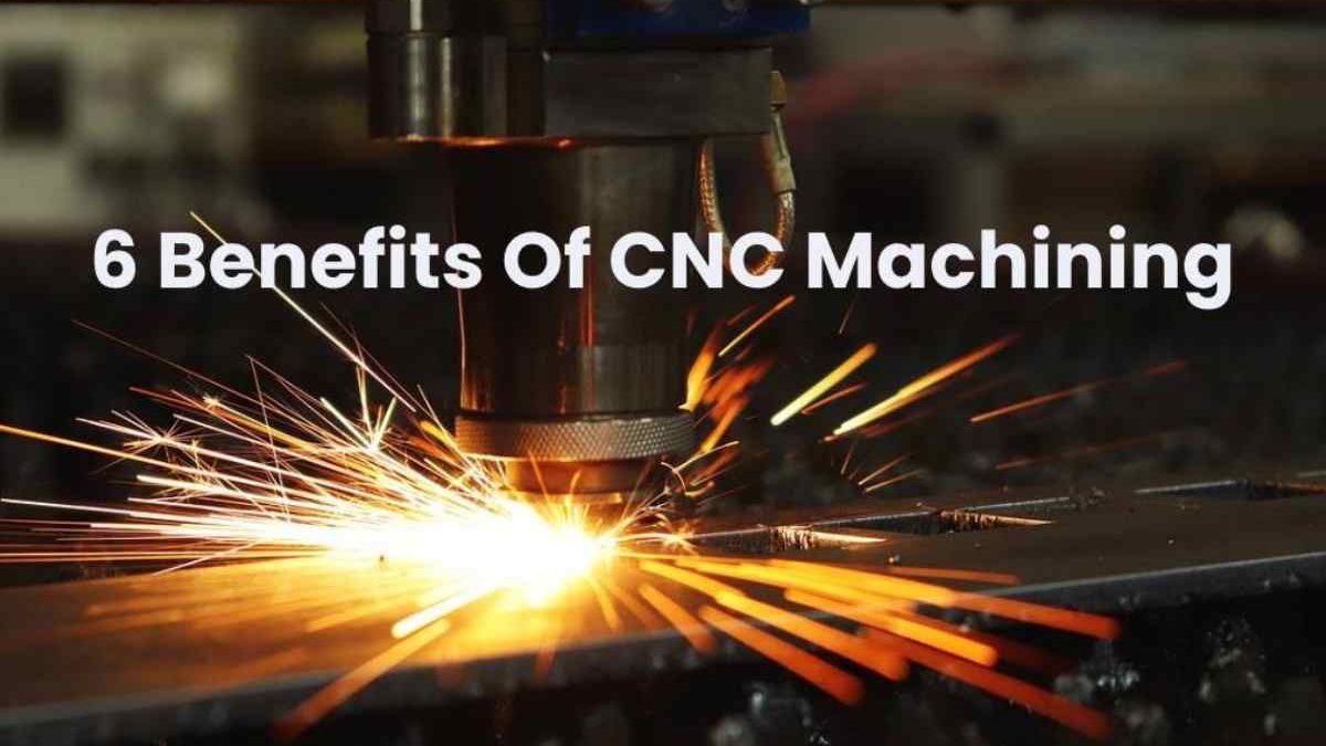 6 Benefits Of CNC Machining [2025]
