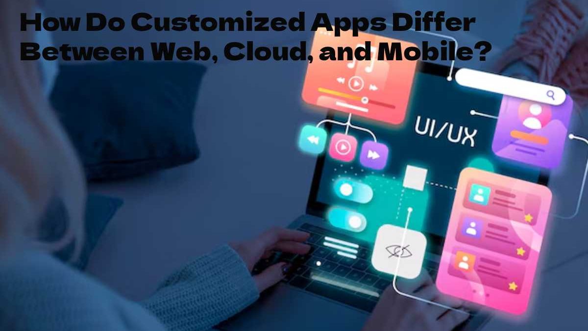 How Do Customized Apps Differ Between Web, Cloud, and Mobile?