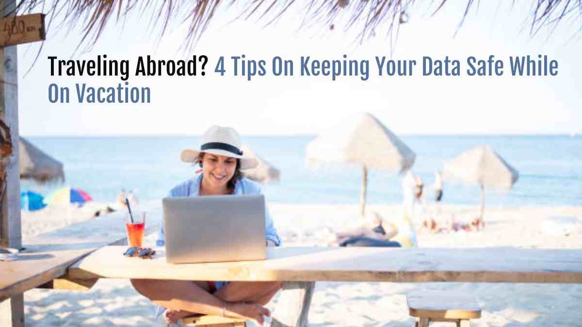Traveling Abroad? 4 Tips On Keeping Your Data Safe While On Vacation