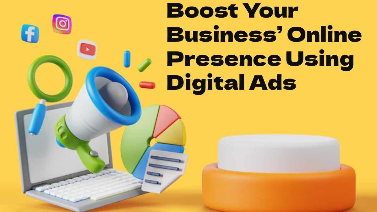 A Comprehensive Guide to Boost Your Business’ Online Presence Using Digital Ads