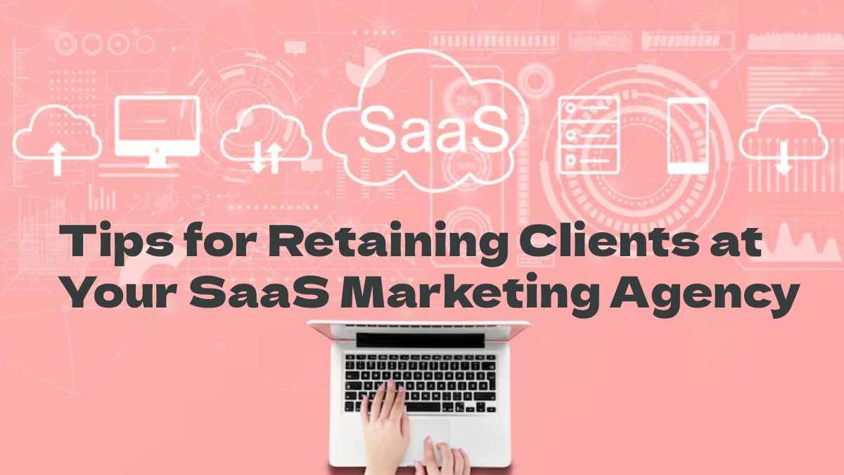 Tips for Retaining Clients at Your SaaS Marketing Agency