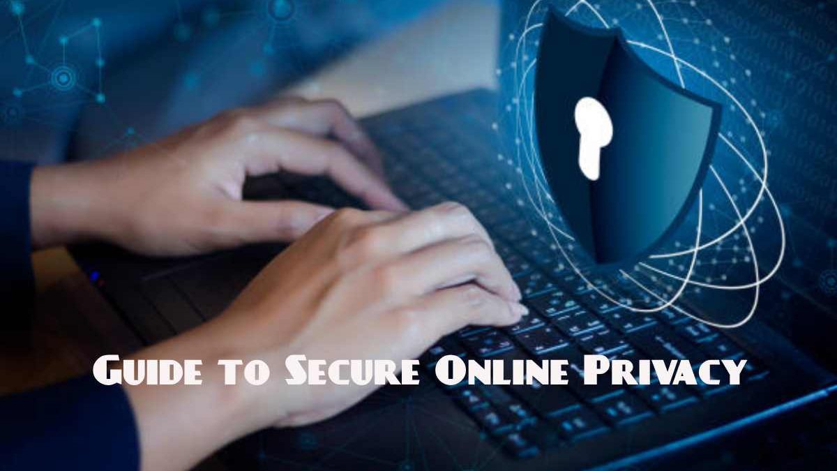 Guide to Secure Online Privacy – 12 Important Tips