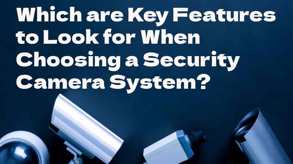 Key Features to Look for When Choosing a Security Camera System