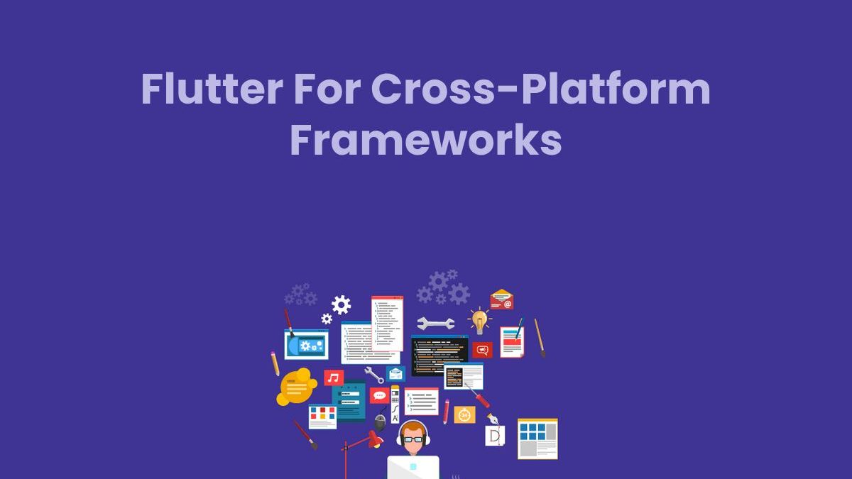 Flutter For Cross-Platform Frameworks: Benefits And Challenges For Developers