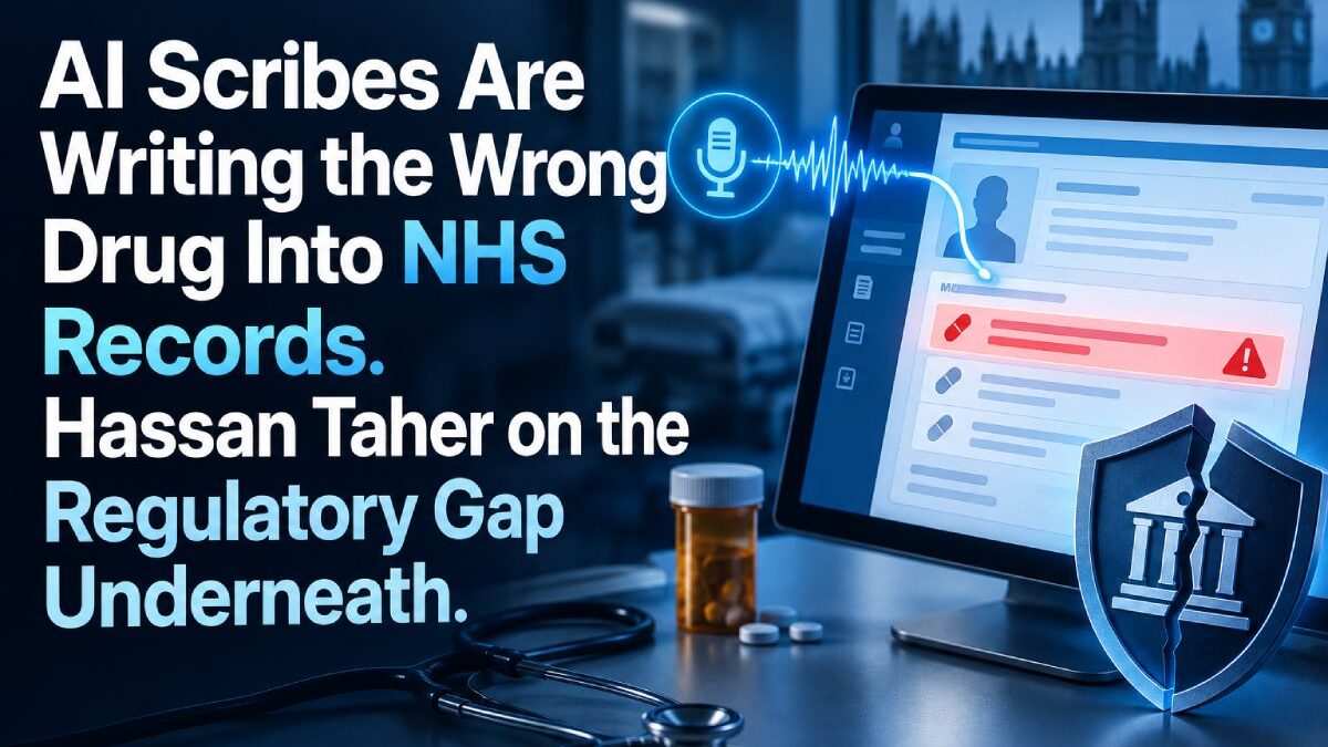 AI Scribes Are Writing the Wrong Drug Into NHS Records. Hassan Taher on the Regulatory Gap Underneath.